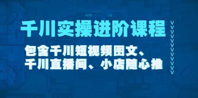 千川实操进阶课程（11月更新）包含千川短视频图文、千川直播间、小店随心推-小白项目网