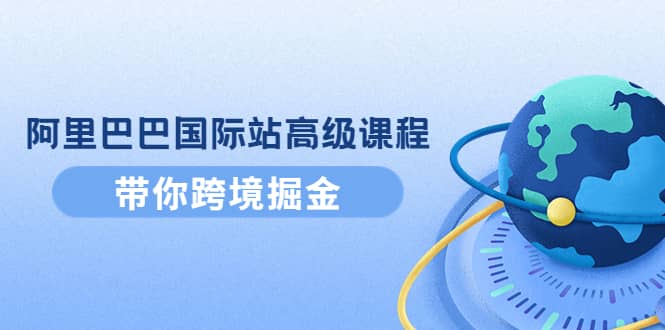 阿里巴巴国际站高级课程：带你跨境掘金，选品+优化+广告+推广-小白项目网