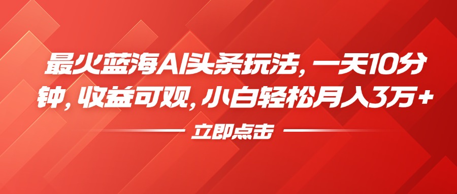 最火蓝海AI头条玩法，一天10分钟，收益可观，小白轻松月入3万+ - 小白项目网-小白项目网