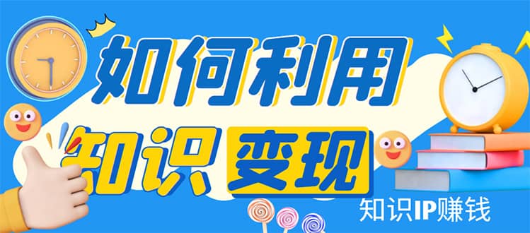 知识IP变现训练营：手把手带你如何做知识IP赚钱，助你逆袭人生-小白项目网