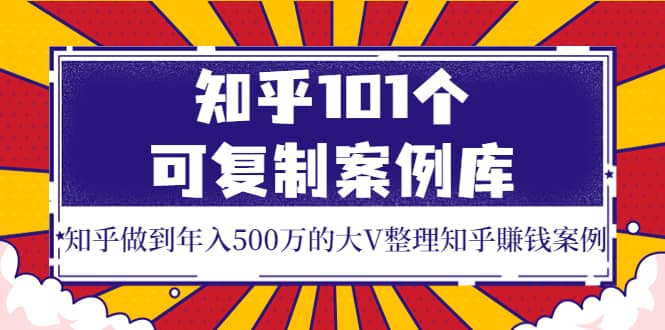 知乎101个可复制案例库，知乎做到年入500万的大V整理知乎賺钱案例-小白项目网