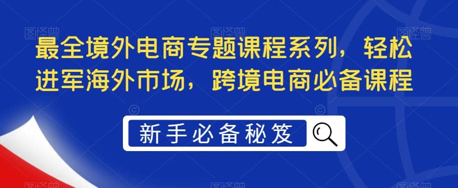 最全境外电商专题课程系列，轻松进军海外市场，跨境电商必备课程-小白项目网