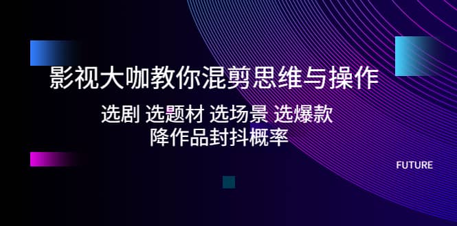 影视大咖教你混剪思维与操作：选剧 选题材 选场景 选爆款 降作品封抖概率-小白项目网