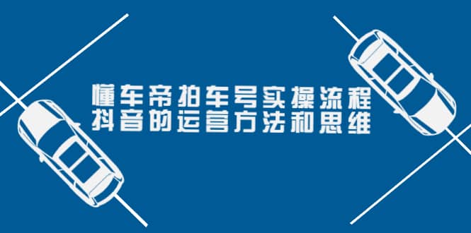 懂车帝拍车号实操流程：抖音的运营方法和思维（价值699元）-小白项目网