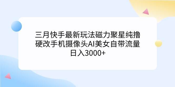 三月快手最新玩法磁力聚星纯撸，硬改手机摄像头AI美女自带流量日入3000+…-小白项目网