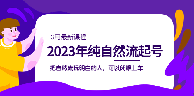 2023年纯自然流·起号课程，把自然流·玩明白的人 可以闭眼上车（3月更新）-小白项目网