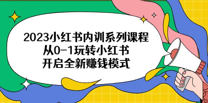 2023小红书内训系列课程，从0-1玩转小红书，开启全新赚钱模式-小白项目网