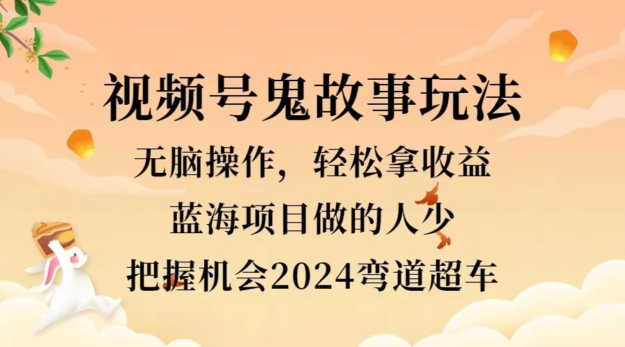 视频号冷门玩法，无脑操作，小白轻松上手拿收益，鬼故事流量爆火，轻松三位数，2024实现弯道超车 - 小白项目网-小白项目网