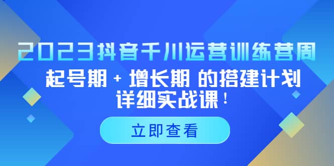 2023抖音千川运营训练营，起号期+增长期 的搭建计划详细实战课-小白项目网