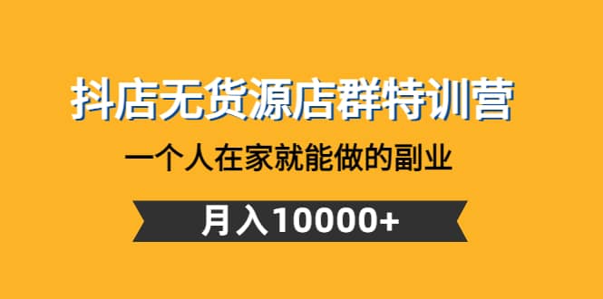 抖店无货源店群特训营：一个人在家就能做的副业-小白项目网