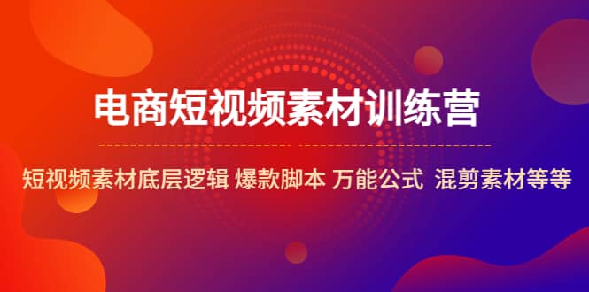 电商短视频素材训练营：短视频素材底层逻辑 爆款脚本 万能公式 混剪素材等-小白项目网