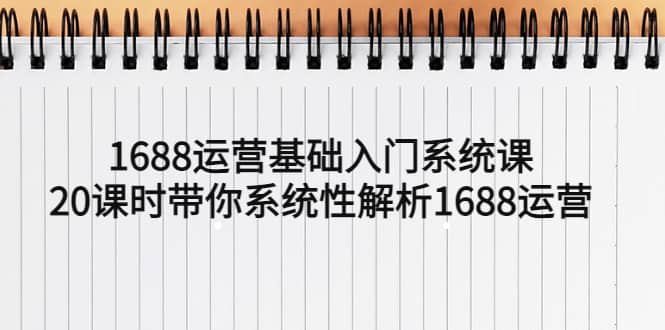 1688运营基础入门系统课，20课时带你系统性解析1688运营-小白项目网