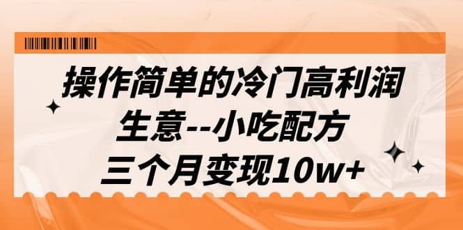 操作简单的冷门高利润生意–小吃配方，三个月变现10w+（教程+配方资料）-小白项目网