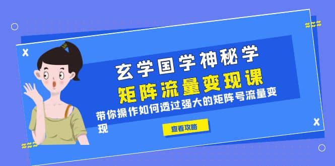 玄学国学神秘学矩阵·流量变现课，带你操作如何透过强大的矩阵号流量变现-小白项目网