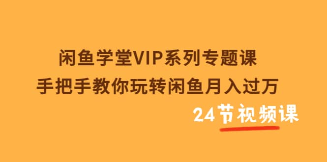 闲鱼学堂VIP系列专题课：手把手教你玩转闲鱼月入过万（共24节视频课）-小白项目网