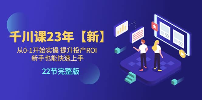 千川课23年【新】从0-1开始实操 提升投产ROI 小白也能快速上手 22节完整版-小白项目网