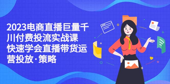 2023电商直播巨量千川付费投流实战课，快速学会直播带货运营投放·策略-小白项目网