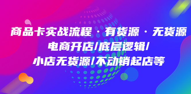 商品卡实战流程·有货源无货源 电商开店/底层逻辑/小店无货源/不动销起店等-小白项目网