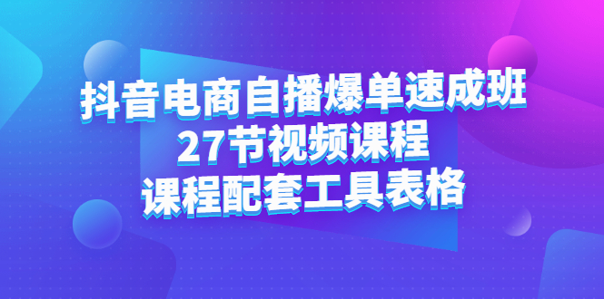 抖音电商自播爆单速成班：27节视频课程+课程配套工具表格-小白项目网