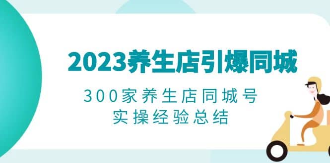 2023养生店·引爆同城，300家养生店同城号实操经验总结-小白项目网