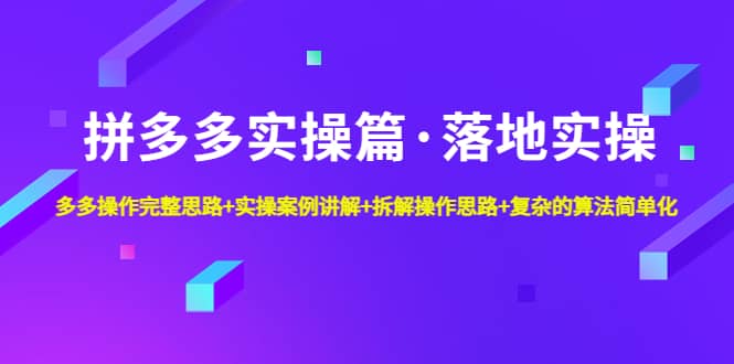 拼多多实操篇·落地实操 完整思路+实操案例+拆解操作思路+复杂的算法简单化-小白项目网