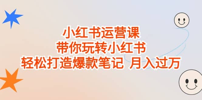 小红书运营课，带你玩转小红书，轻松打造爆款笔记 月入过万-小白项目网