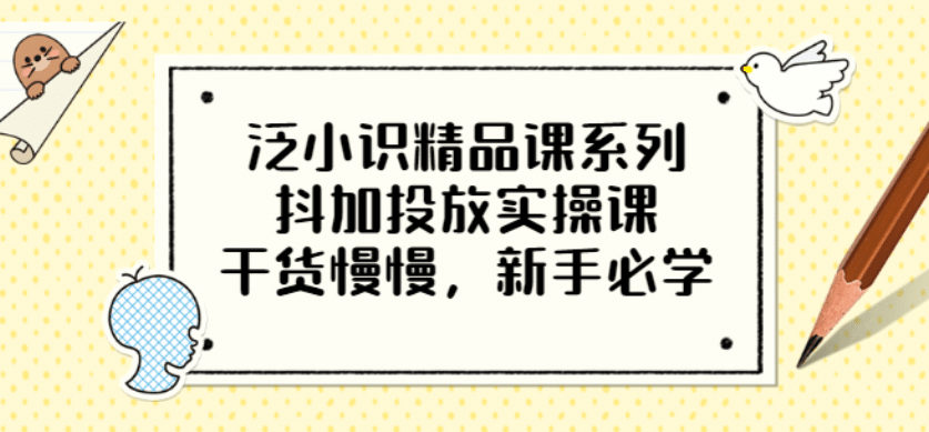 泛小识精品课系列：抖加投放实操课，干货慢慢，小白必学（12节视频课）-小白项目网