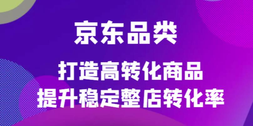 京东电商品类定制培训课程，打造高转化商品提升稳定整店转化率-小白项目网