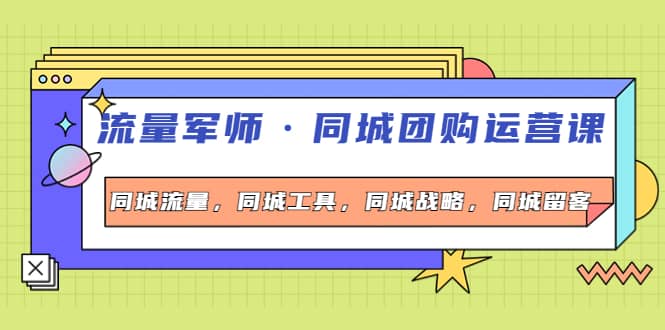 同城团购运营课，同城流量，同城工具，同城战略，同城留客-小白项目网