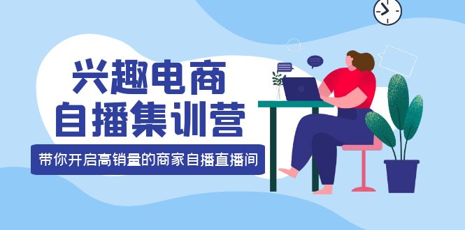 兴趣电商自播集训营：三大核心能力 12种玩法 提高销量，核心落地实操-小白项目网