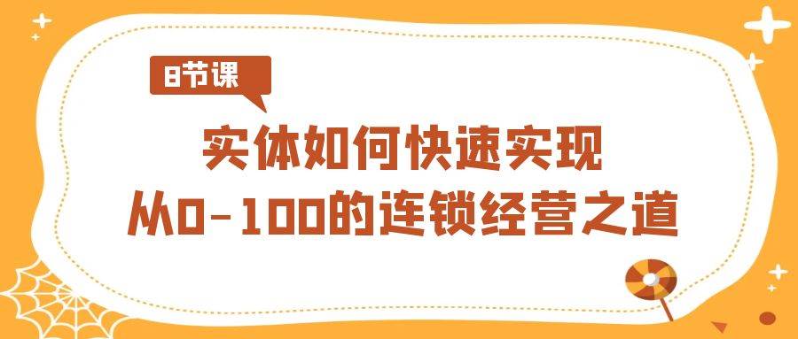 实体·如何快速实现从0-100的连锁经营之道（8节视频课）-小白项目网