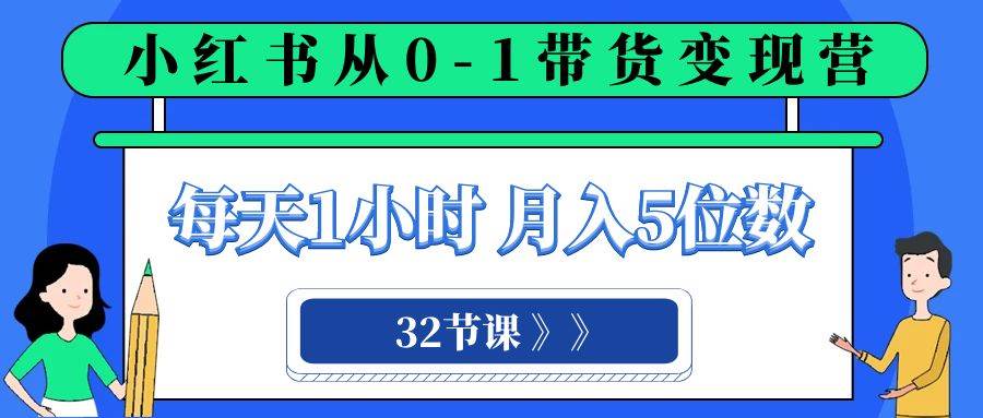 小红书 0-1带货变现营，每天1小时，轻松月入5位数（32节课）-小白项目网