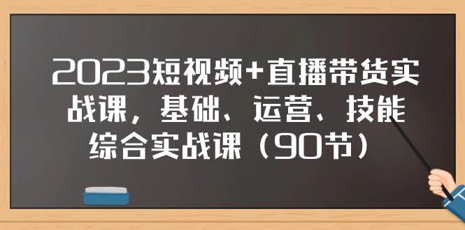 2023短视频+直播带货实战课，基础、运营、技能综合实操课（90节）-小白项目网