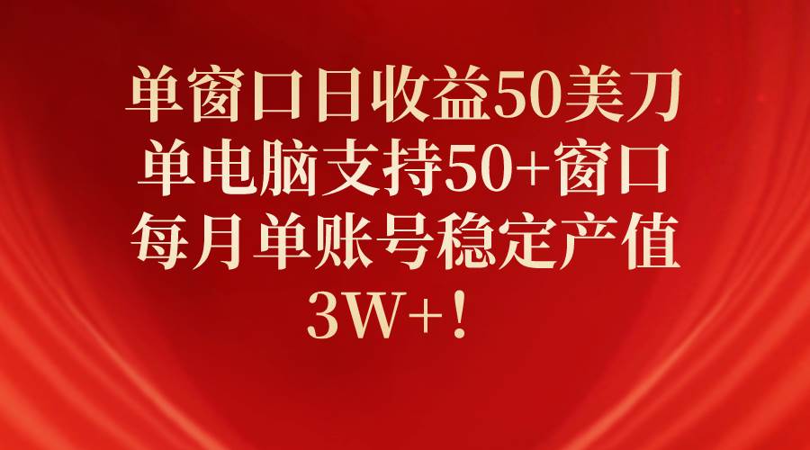 单窗口日收益50美刀，单电脑支持50+窗口，每月单账号稳定产值3W+！-小白项目网