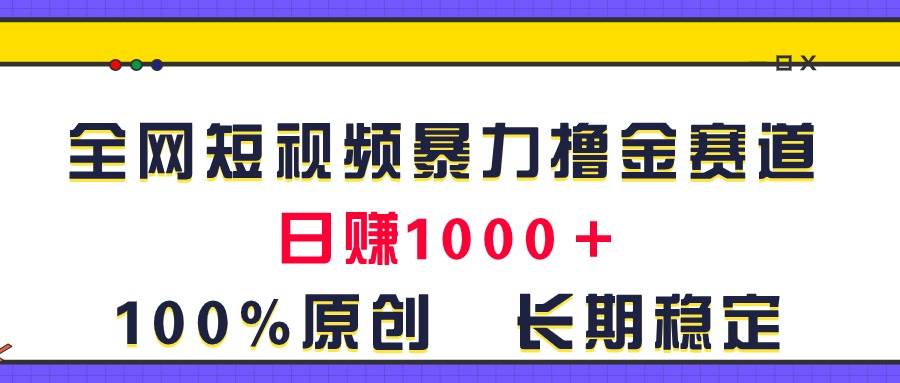 全网短视频暴力撸金赛道，日入1000＋！原创玩法，长期稳定-小白项目网