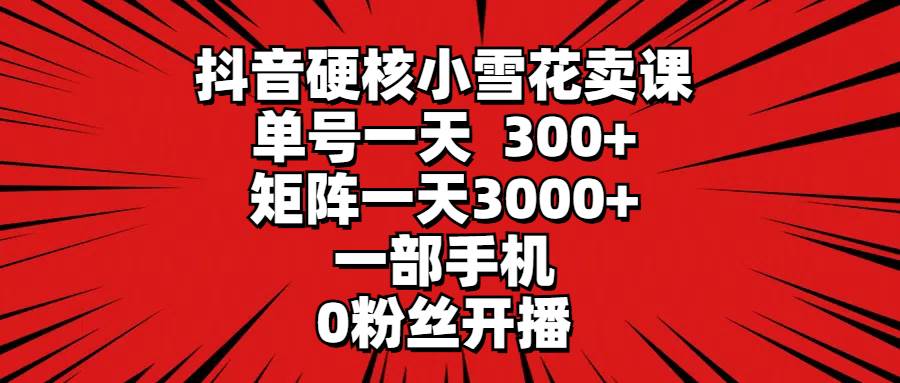 抖音硬核小雪花卖课，单号一天300+，矩阵一天3000+，一部手机0粉丝开播-小白项目网