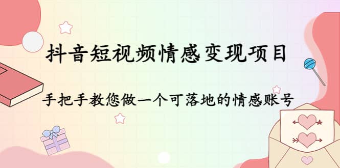 抖音短视频情感变现项目：手把手教您做一个可落地的情感账号-小白项目网