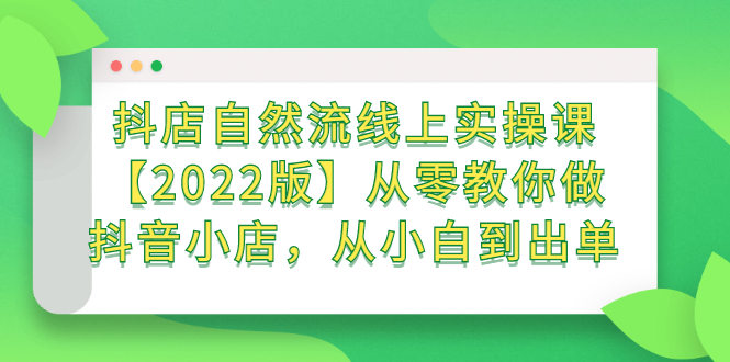 抖店自然流线上实操课【2022版】从零教你做抖音小店，从小白到出单-小白项目网