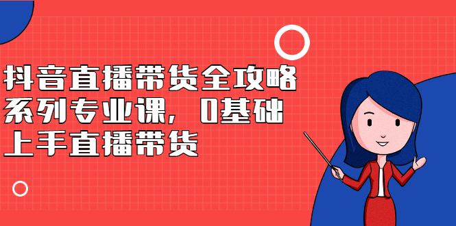 抖音直播带货全攻略系列专业课，0基础上手直播带货-小白项目网