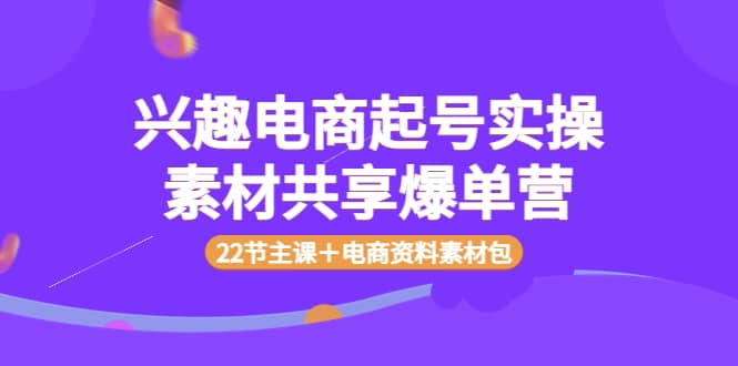 兴趣电商起号实操素材共享爆单营（22节主课＋电商资料素材包）-小白项目网