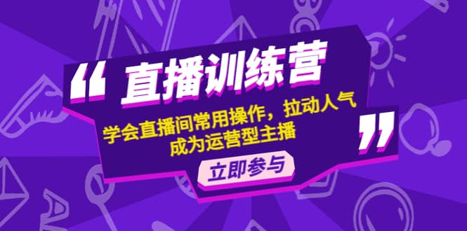 直播训练营：学会直播间常用操作，拉动人气，成为运营型主播-小白项目网