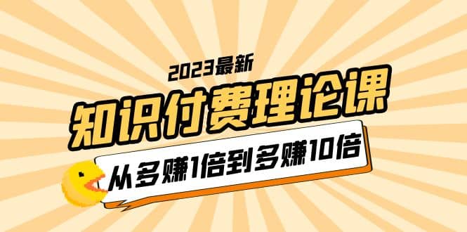 2023知识付费理论课，从多赚1倍到多赚10倍（10节视频课）-小白项目网