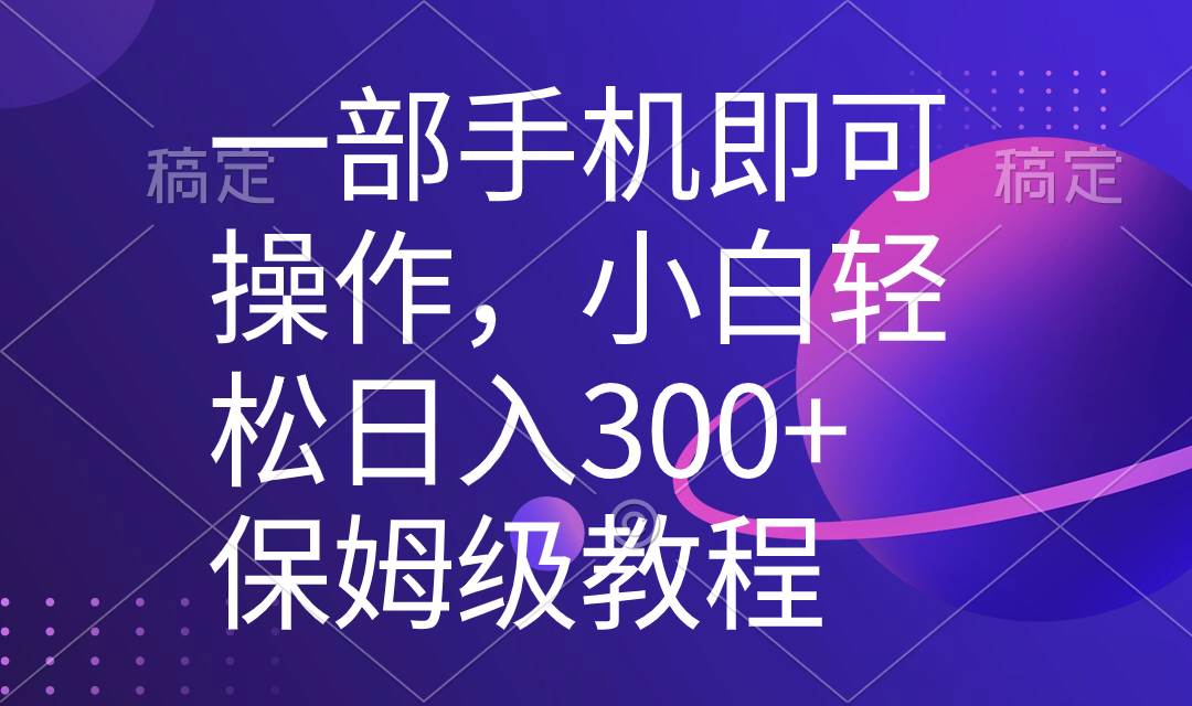 一部手机即可操作，小白轻松上手日入300+保姆级教程，五分钟一个原创视频-小白项目网