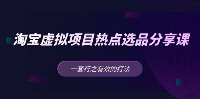 淘宝虚拟项目热点选品分享课：一套行之有效的打法-小白项目网