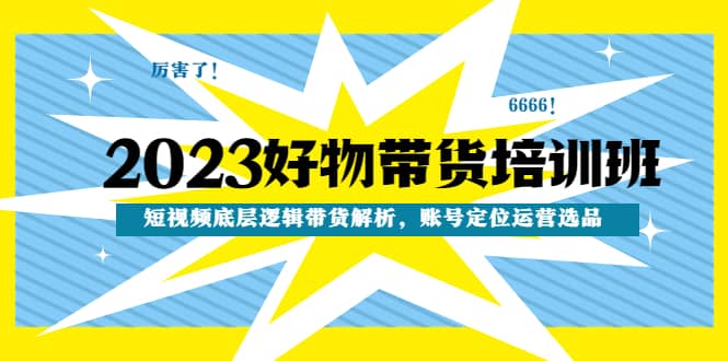 2023好物带货培训班：短视频底层逻辑带货解析，账号定位运营选品-小白项目网