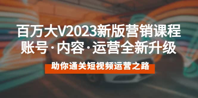 百万大V2023新版营销课 账号·内容·运营全新升级 通关短视频运营之路-小白项目网