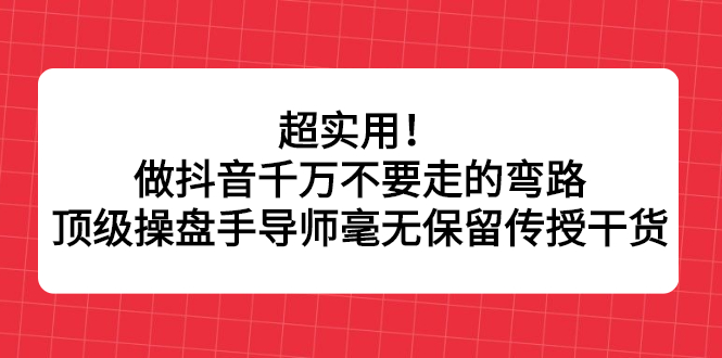 超实用！做抖音千万不要走的弯路，顶级操盘手导师毫无保留传授干货-小白项目网