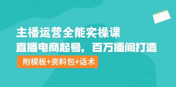 主播运营全能实操课：直播电商起号，百万播间打造（附模板+资料包+话术）-小白项目网