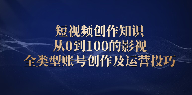 短视频创作知识，从0到100的影视全类型账号创作及运营投巧-小白项目网