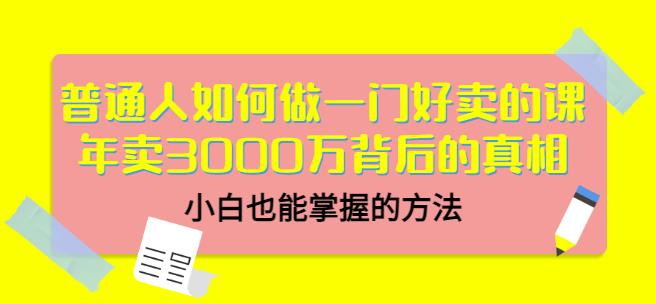 普通人如何做一门好卖的课：年卖3000万背后的真相，小白也能掌握的方法！-小白项目网